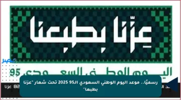 رسميًا.. موعد اليوم الوطني السعودي الـ95 2025 تحت شعار “عزنا بطبعا”